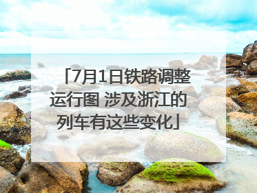 7月1日铁路调整运行图 涉及浙江的列车有这些变化