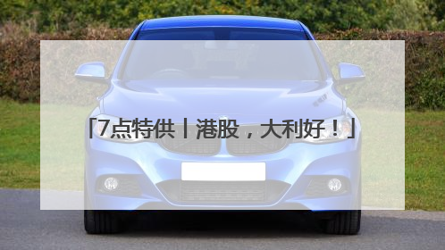 7点特供丨港股，大利好！