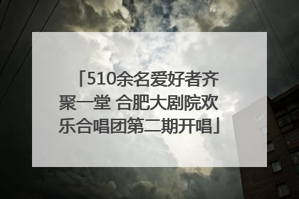 510余名爱好者齐聚一堂 合肥大剧院欢乐合唱团第二期开唱