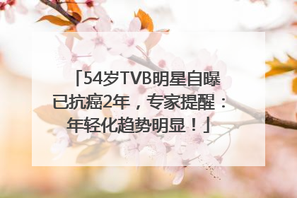 54岁TVB明星自曝已抗癌2年，专家提醒：年轻化趋势明显！