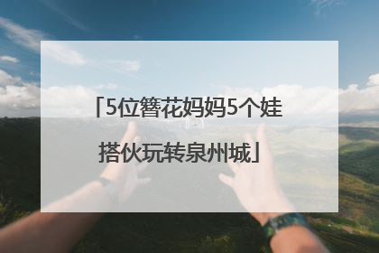 5位簪花妈妈5个娃 搭伙玩转泉州城