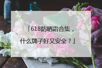 618防晒霜合集，什么牌子好又安全？