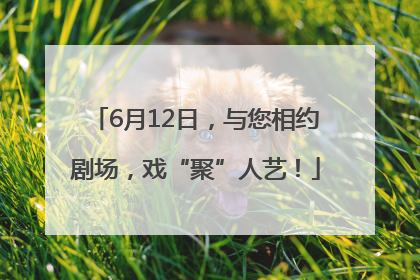 6月12日，与您相约剧场，戏“聚”人艺！