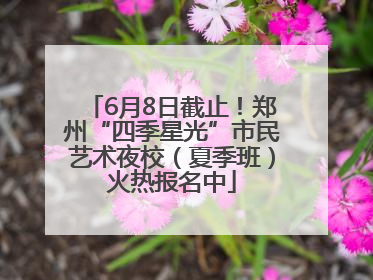 6月8日截止！郑州“四季星光”市民艺术夜校（夏季班）火热报名中