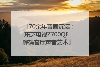 70余年音画沉淀：东芝电视Z700QF解码客厅声音艺术