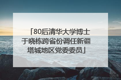 80后清华大学博士于晓栋跨省份调任新疆塔城地区党委委员