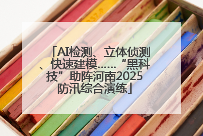 AI检测、立体侦测、快速建模……“黑科技”助阵河南2025防汛综合演练