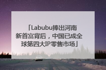Labubu捧出河南新首富背后，中国已成全球第四大IP零售市场