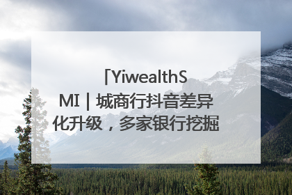 YiwealthSMI｜城商行抖音差异化升级，多家银行挖掘自身特色出圈！