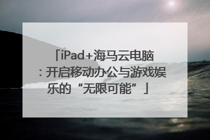 iPad+海马云电脑：开启移动办公与游戏娱乐的“无限可能”